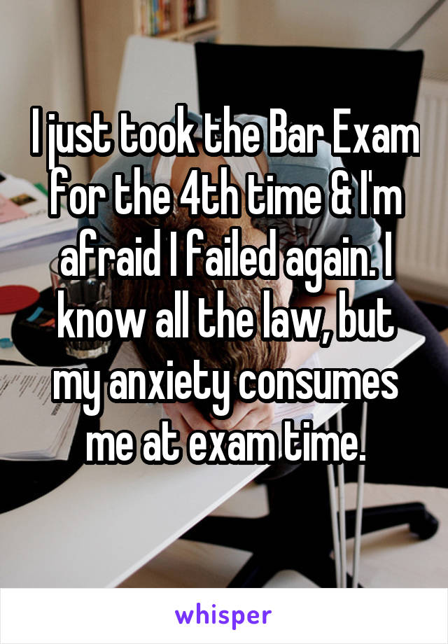 I just took the Bar Exam for the 4th time & I'm afraid I failed again. I know all the law, but my anxiety consumes me at exam time.
