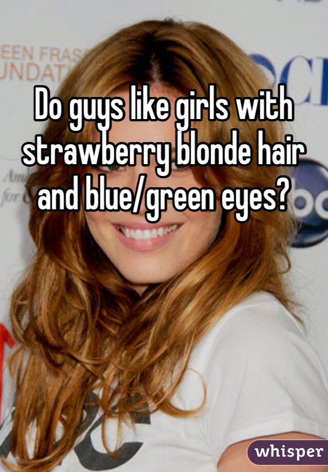 Do Guys Like Girls With Strawberry Blonde Hair And Blue Green Eyes