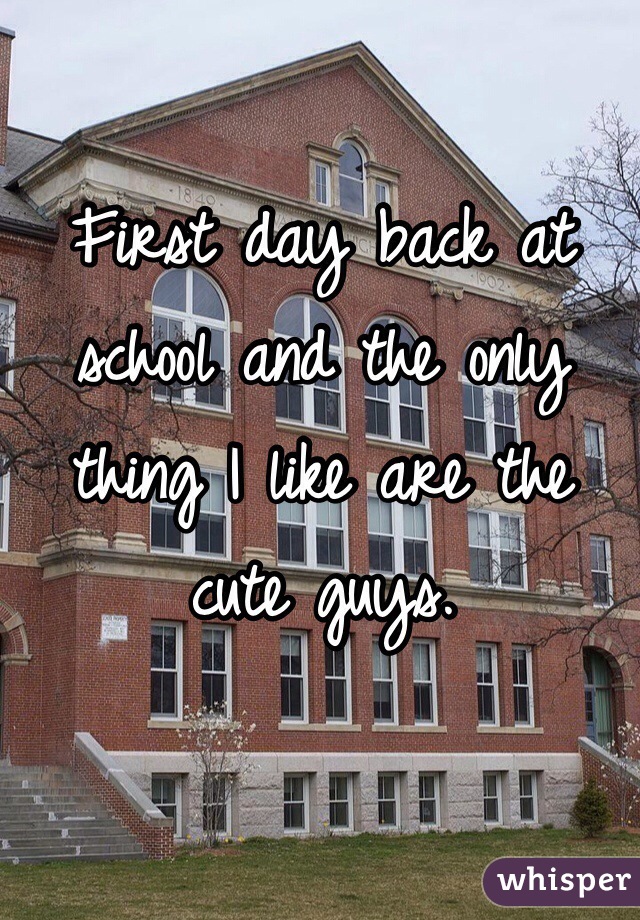 First day back at school and the only thing I like are the cute guys. 
