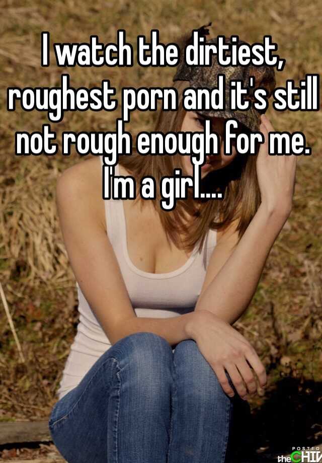 Roughest - I watch the dirtiest, roughest porn and it's still not rough ...