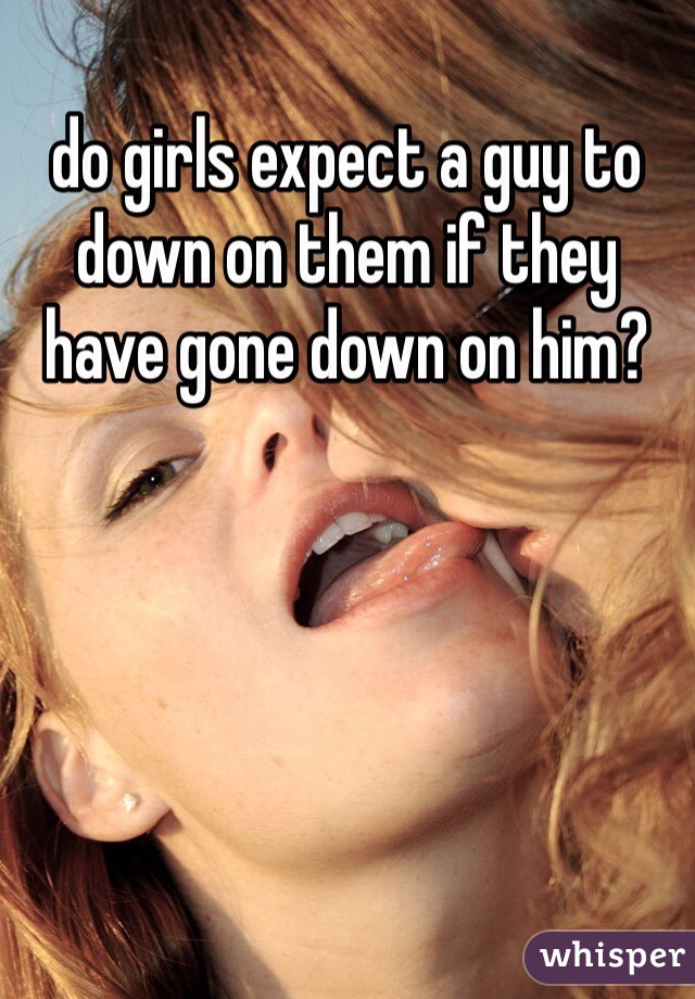 do girls expect a guy to down on them if they have gone down on him?