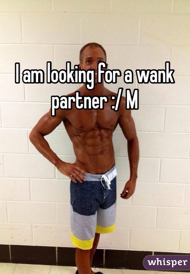 I am looking for a wank partner :/ M