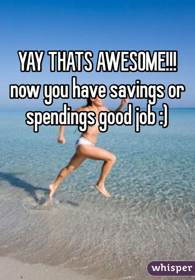 YAY THATS AWESOME!!! now you have savings or spendings good job :) 
