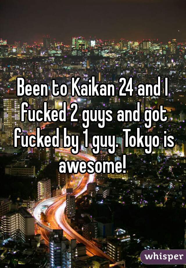 Been to Kaikan 24 and I fucked 2 guys and got fucked by 1 guy. Tokyo is awesome! 