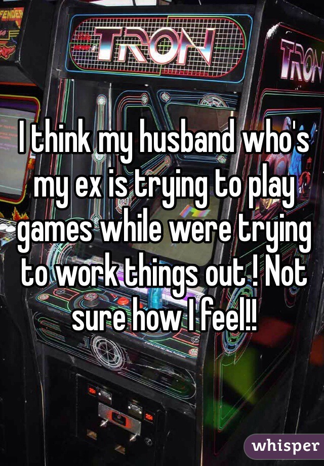 I think my husband who's my ex is trying to play games while were trying to work things out ! Not sure how I feel!!