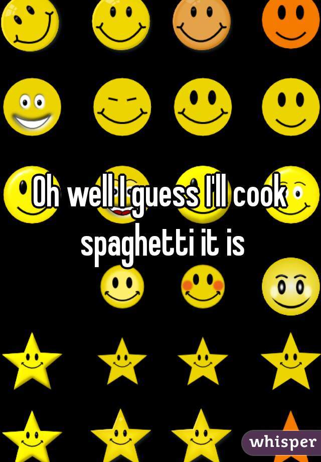 Oh well I guess I'll cook spaghetti it is
