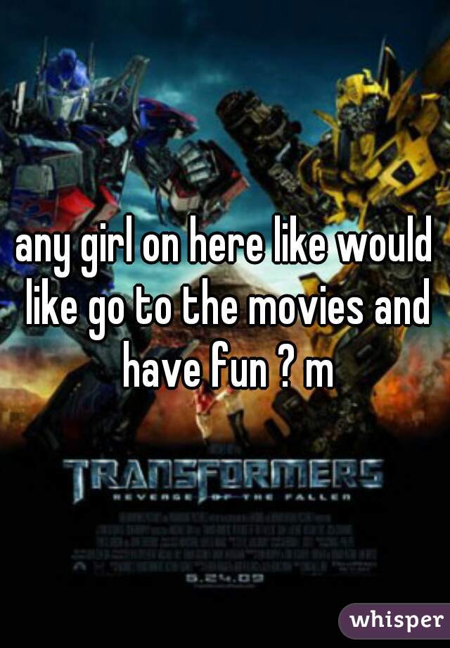 any girl on here like would like go to the movies and have fun ? m