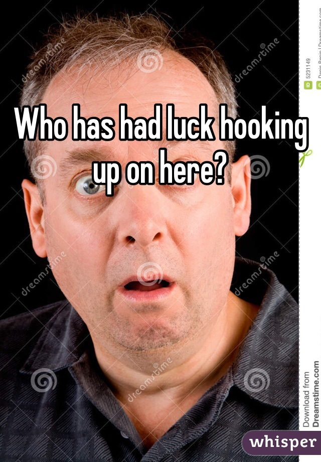 Who has had luck hooking up on here? 