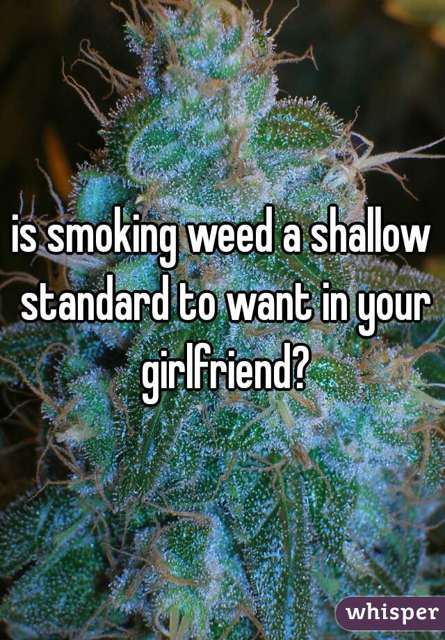 is smoking weed a shallow standard to want in your girlfriend?