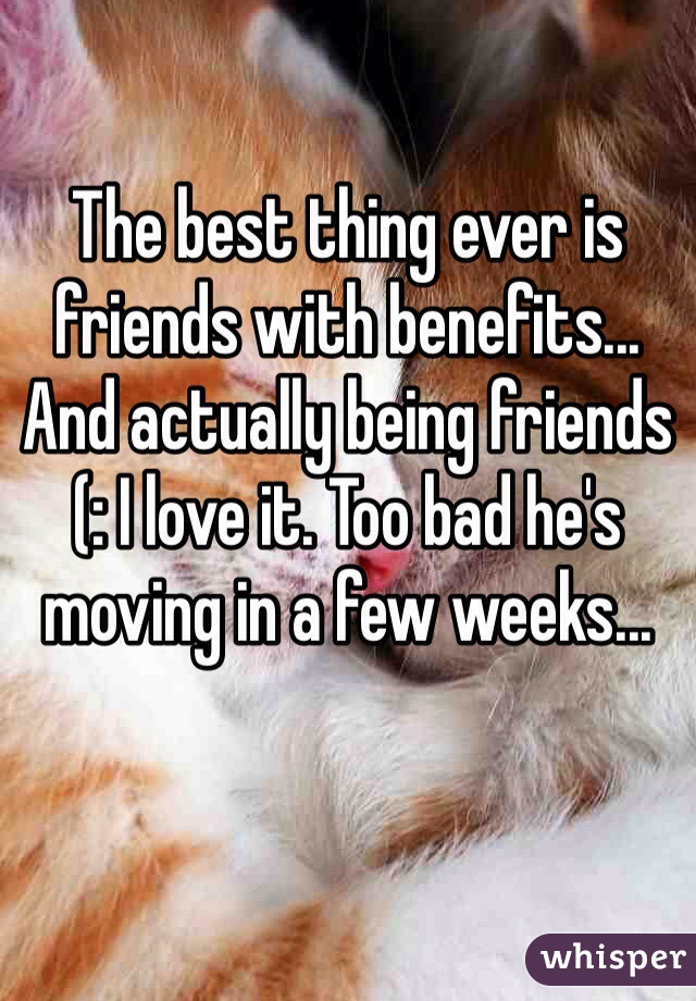 The best thing ever is friends with benefits... And actually being friends (: I love it. Too bad he's moving in a few weeks... 