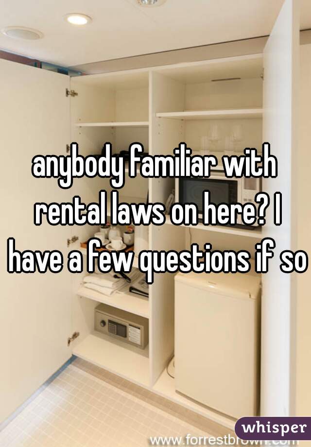 anybody familiar with rental laws on here? I have a few questions if so