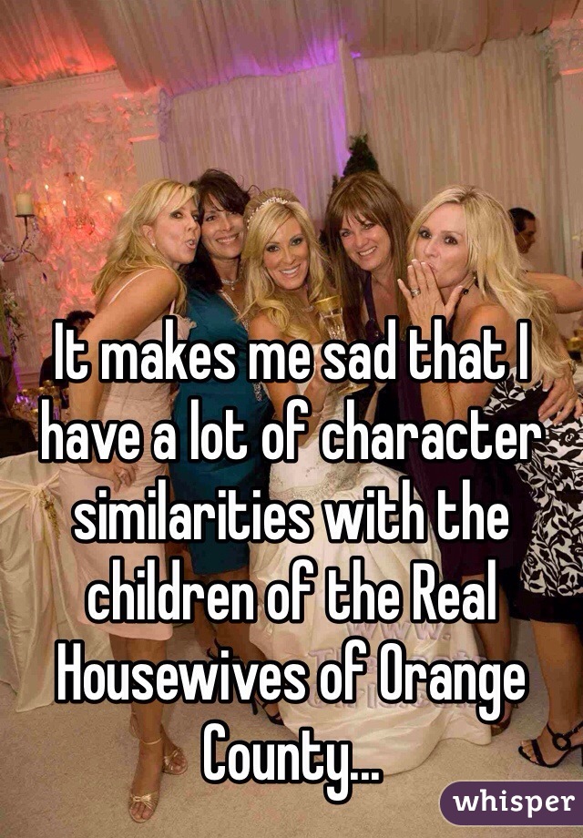 It makes me sad that I have a lot of character similarities with the children of the Real Housewives of Orange County...