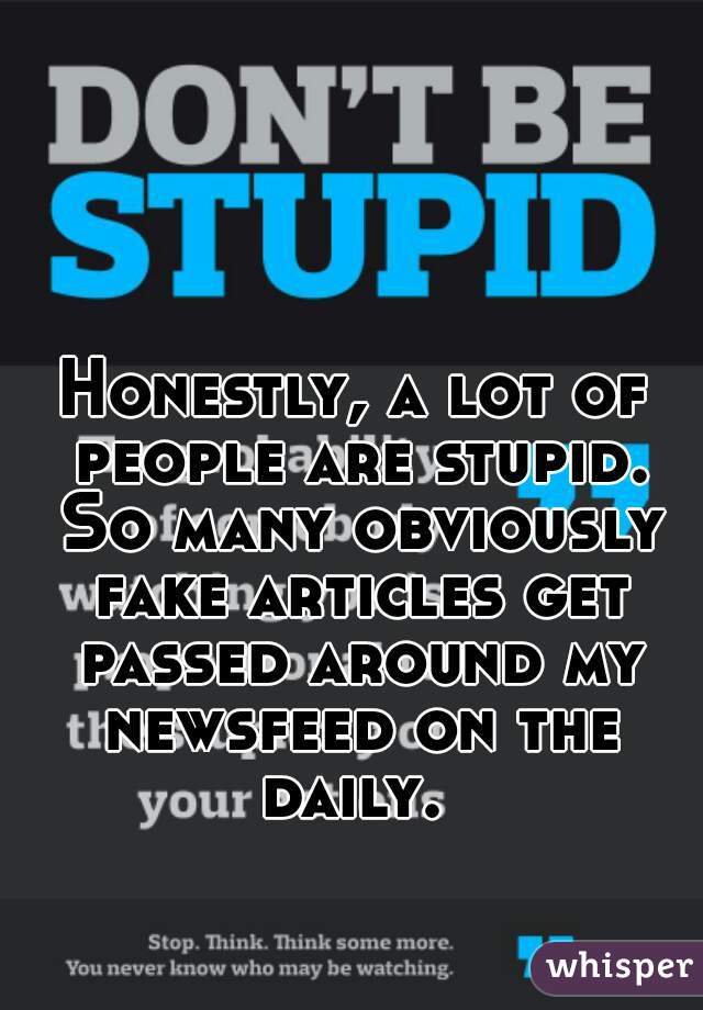 Honestly, a lot of people are stupid. So many obviously fake articles get passed around my newsfeed on the daily. 