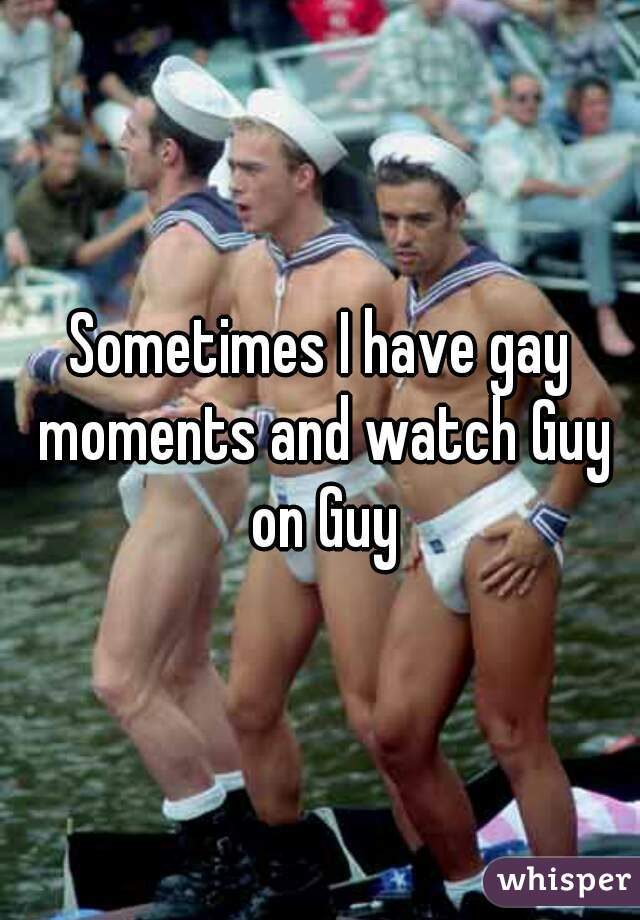 Sometimes I have gay moments and watch Guy on Guy