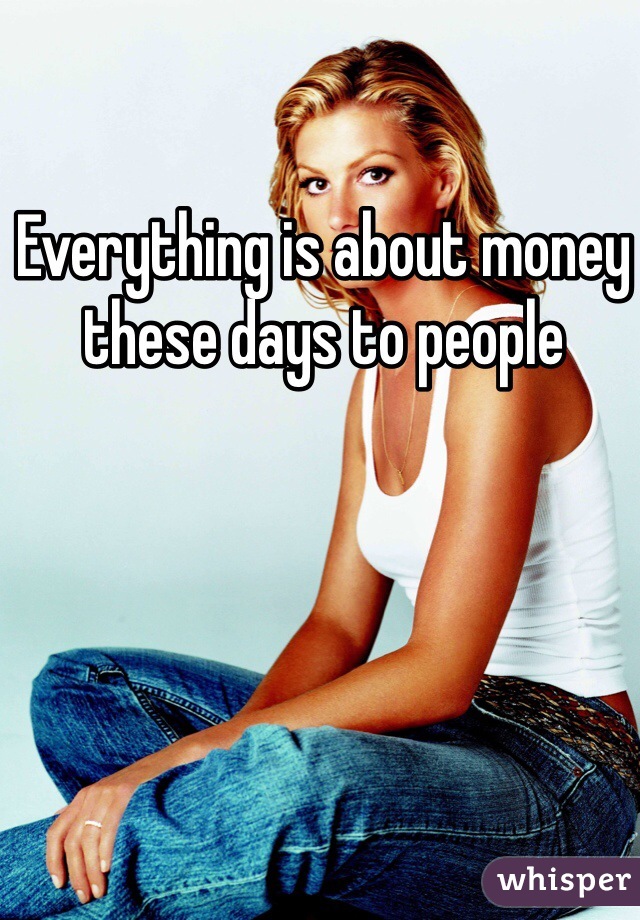 Everything is about money these days to people