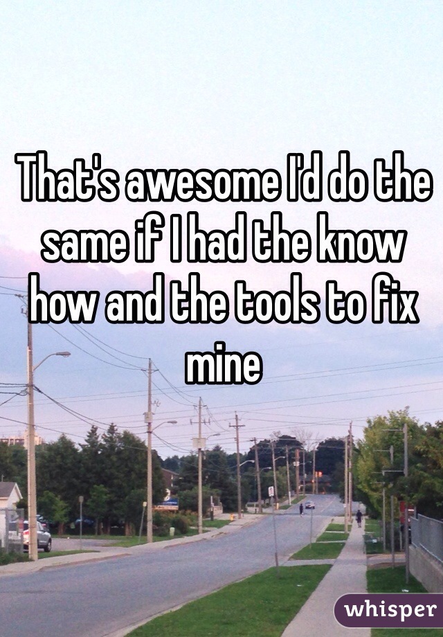 That's awesome I'd do the same if I had the know how and the tools to fix mine 