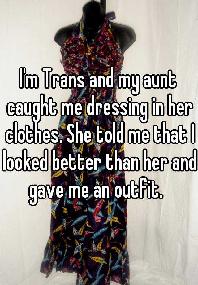 Im Trans And My Aunt Caught Me Dressing In Her Clothes She Told Me That I Looked Better Than 
