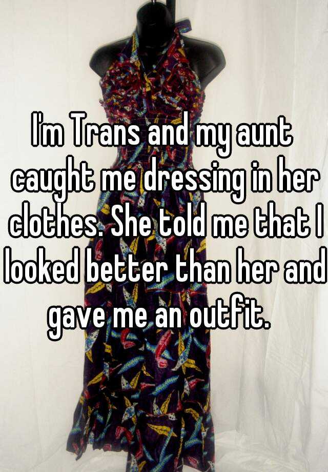 Im Trans And My Aunt Caught Me Dressing In Her Clothes She Told Me