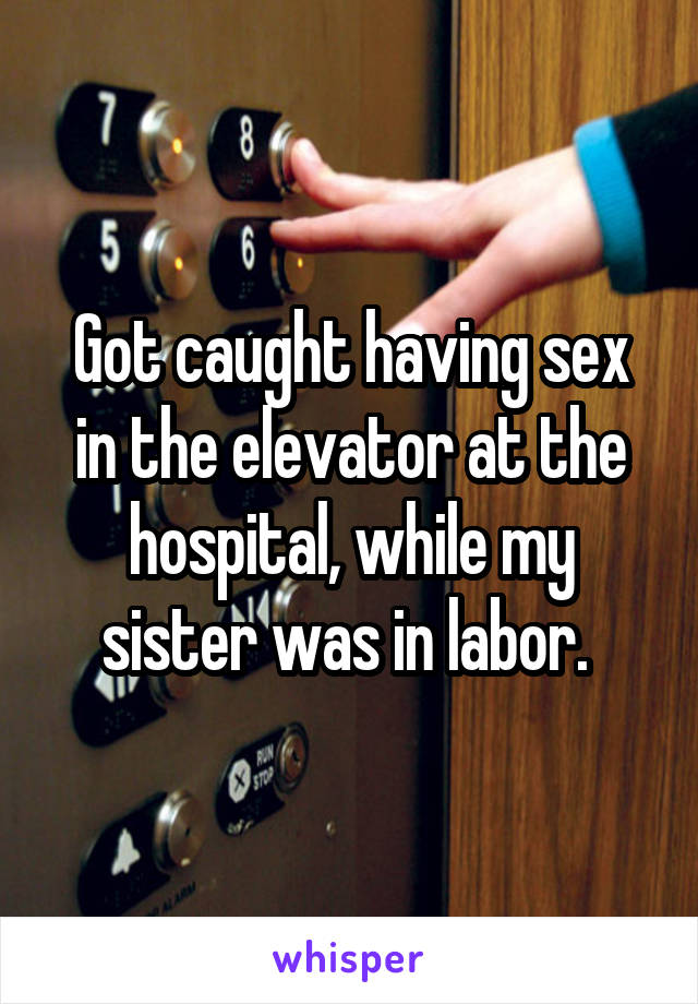 Got caught having sex in the elevator at the hospital, while my sister was in labor. 
