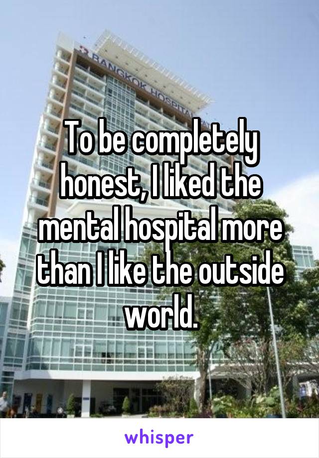 To be completely honest, I liked the mental hospital more than I like the outside world.