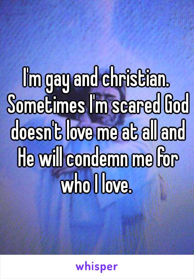 I'm gay and christian. Sometimes I'm scared God doesn't love me at all and He will condemn me for who I love. 
 