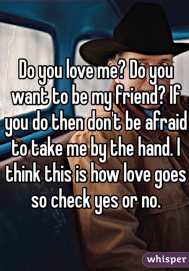 Do You Love Me Do You Want To Be My Friend If You Do Then Don