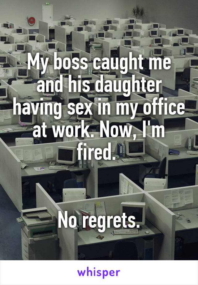 My boss caught me and his daughter having sex in my office at work. Now, I'm fired. 


No regrets.
