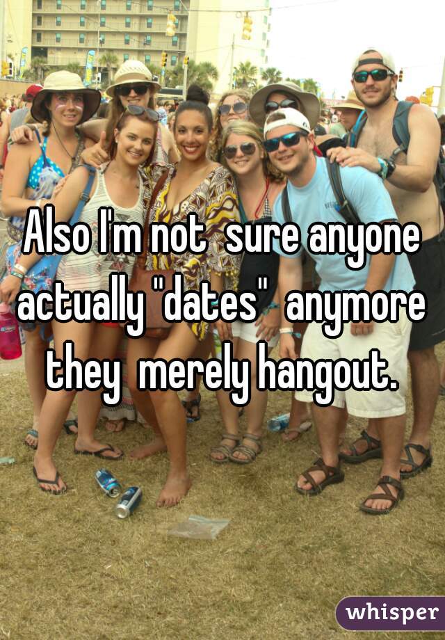 Also I'm not  sure anyone actually "dates"  anymore  they  merely hangout. 