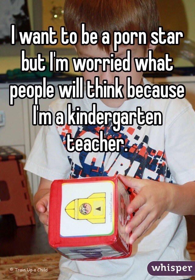 I want to be a porn star but I'm worried what people will think because I'm a kindergarten teacher. 