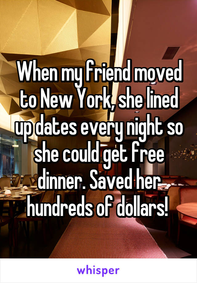 When my friend moved to New York, she lined up dates every night so she could get free dinner. Saved her hundreds of dollars! 