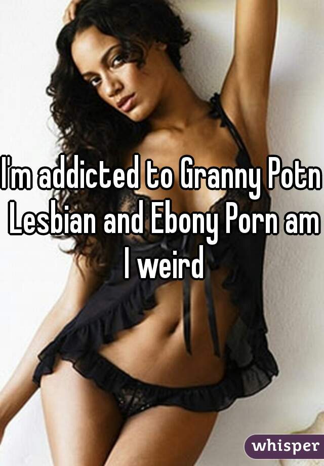 Granny Ebony Lesbians - I'm addicted to Granny Potn Lesbian and Ebony Porn am I weird