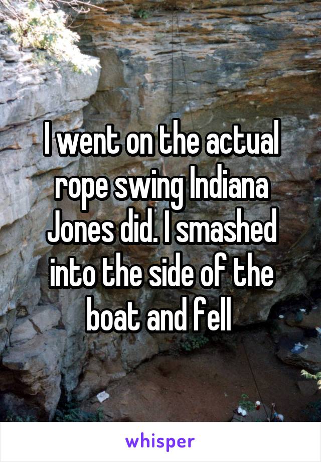 I went on the actual rope swing Indiana Jones did. I smashed into the side of the boat and fell 