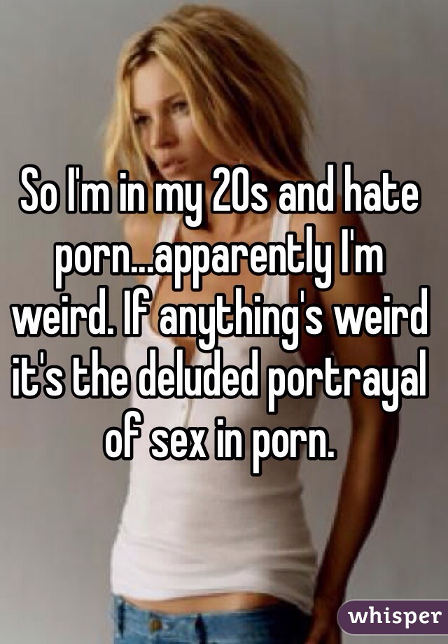 20s - So I'm in my 20s and hate porn...apparently I'm weird. If ...