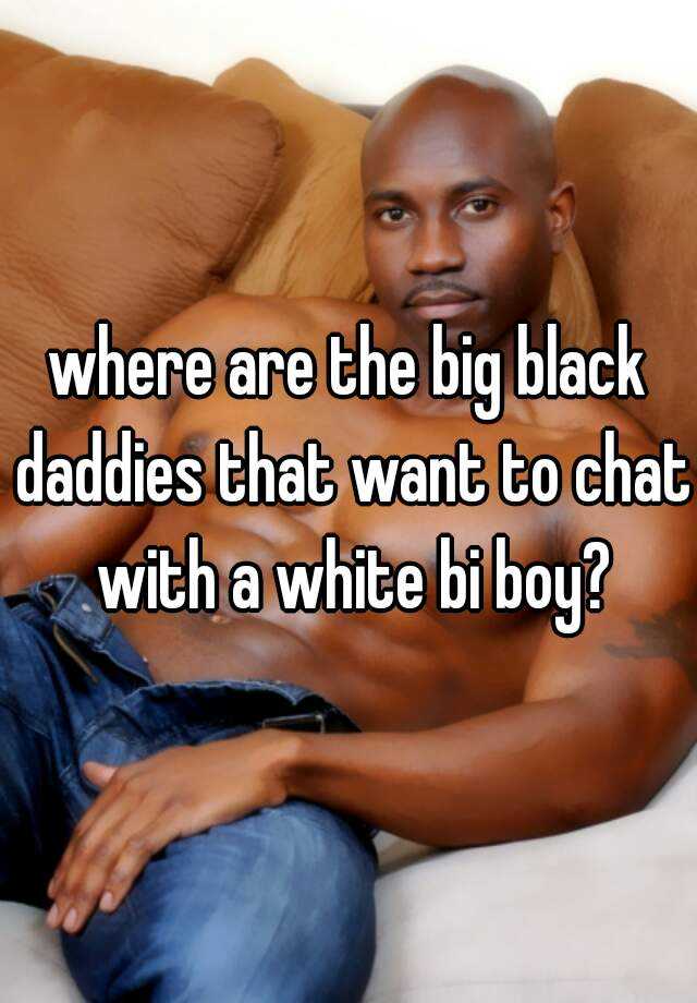 where are the big black daddies that want to chat with a white bi boy? 