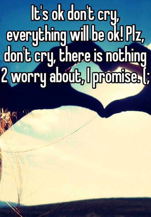 It S Ok Don T Cry Everything Will Be Ok Plz Don T Cry There Is Nothing 2 Worry About I Promise