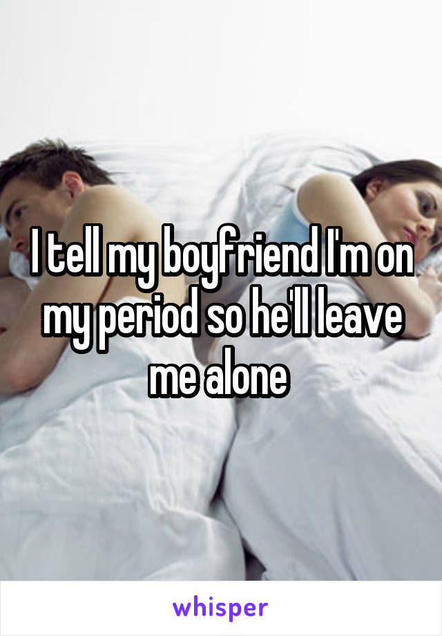 I tell my boyfriend I'm on my period so he'll leave me alone 