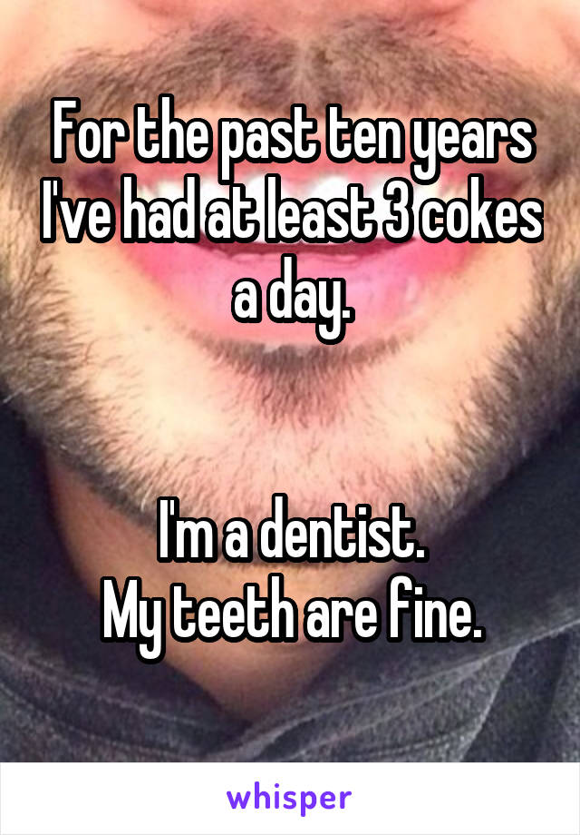 For the past ten years I've had at least 3 cokes a day.


I'm a dentist.
My teeth are fine.
