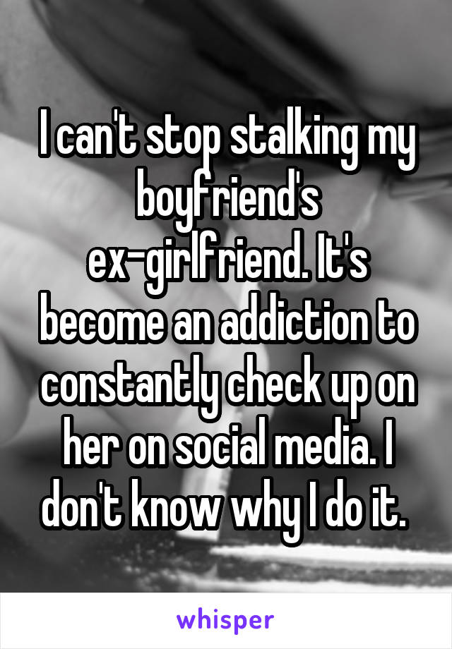 I can't stop stalking my boyfriend's ex-girlfriend. It's become an addiction to constantly check up on her on social media. I don't know why I do it. 