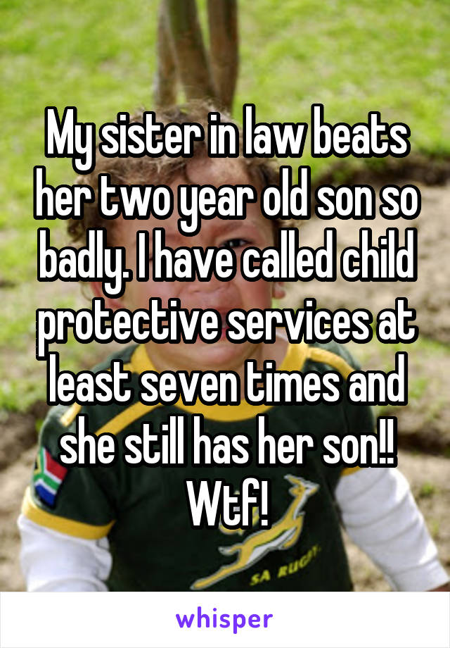 My sister in law beats her two year old son so badly. I have called child protective services at least seven times and she still has her son!! Wtf!