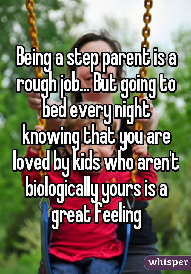 Being a step parent is a rough job... But going to bed every night knowingthat you are loved by kids who aren