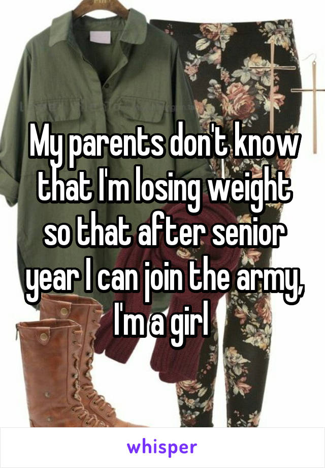 My parents don't know that I'm losing weight so that after senior year I can join the army, I'm a girl 