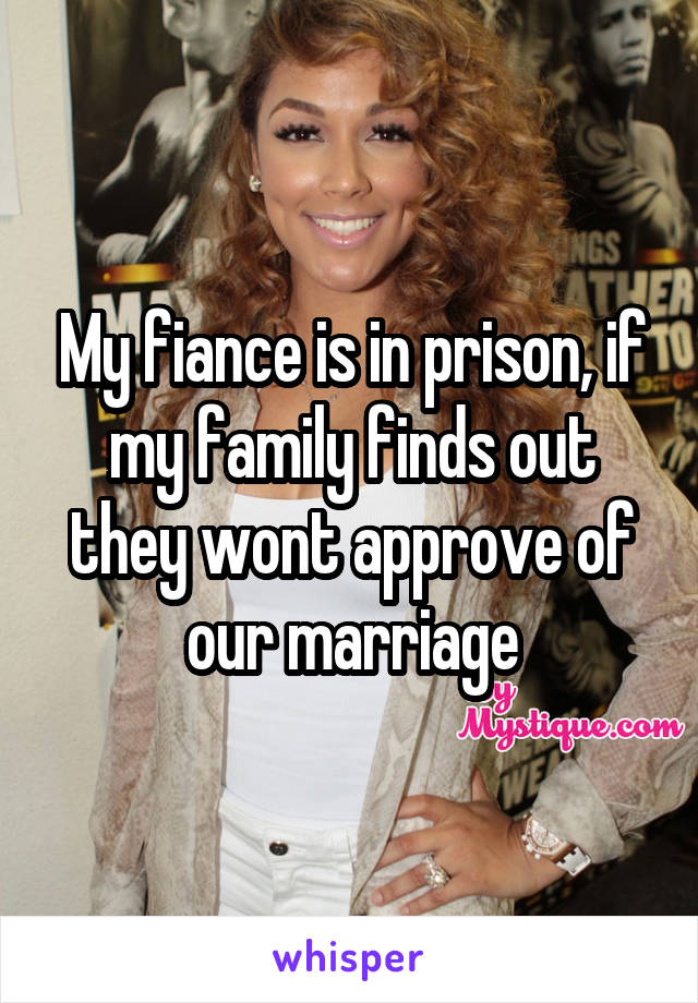 My fiance is in prison, if my family finds out they wont approve of our marriage