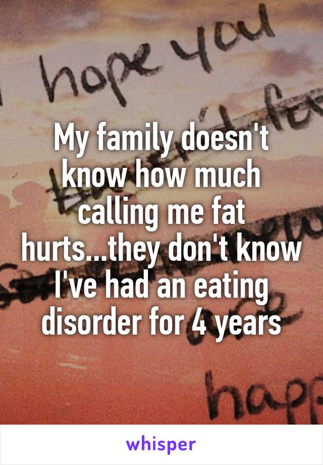 My family doesn't know how much calling me fat hurts...they don't know I've had an eating disorder for 4 years