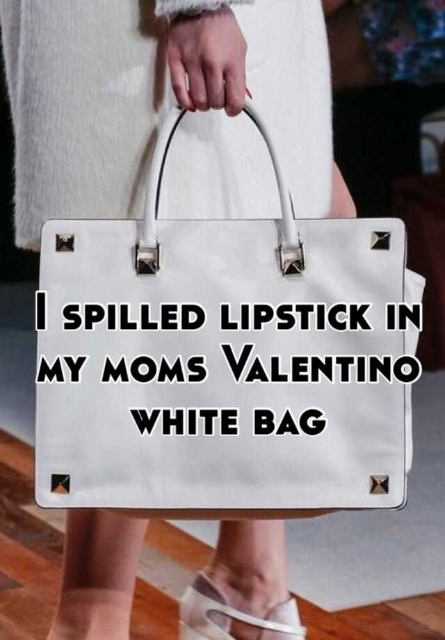 you spilt lipstick in my valentino white bag