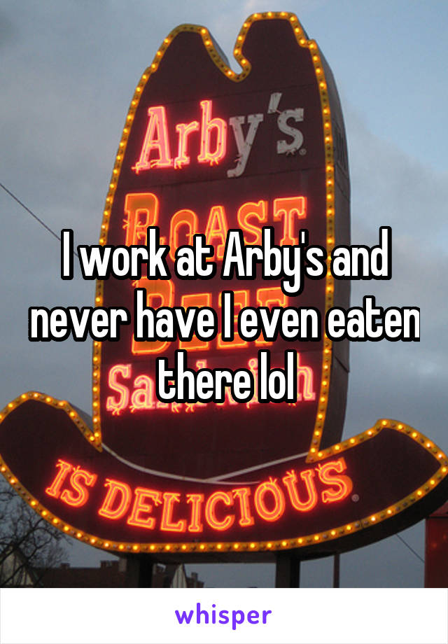 I work at Arby's and never have I even eaten there lol