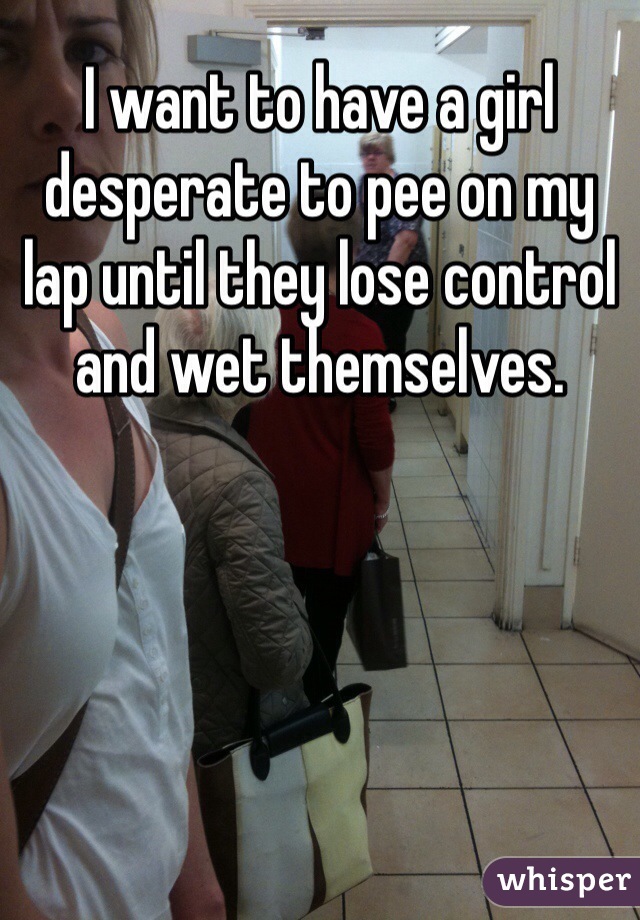 I Want To Have A Girl Desperate To Pee