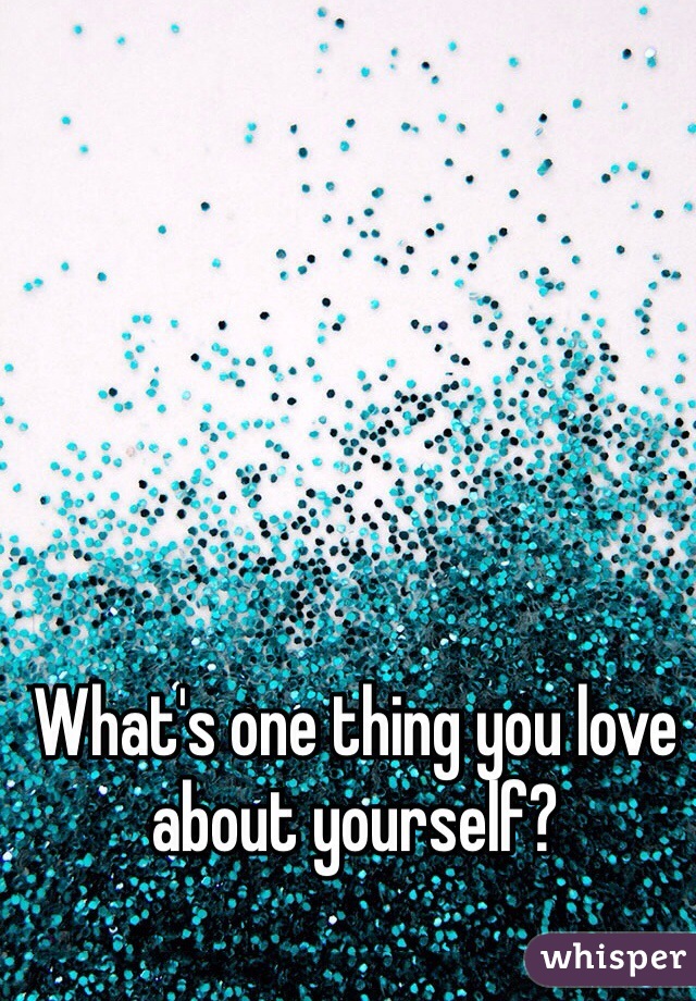 what-s-one-thing-you-love-about-yourself