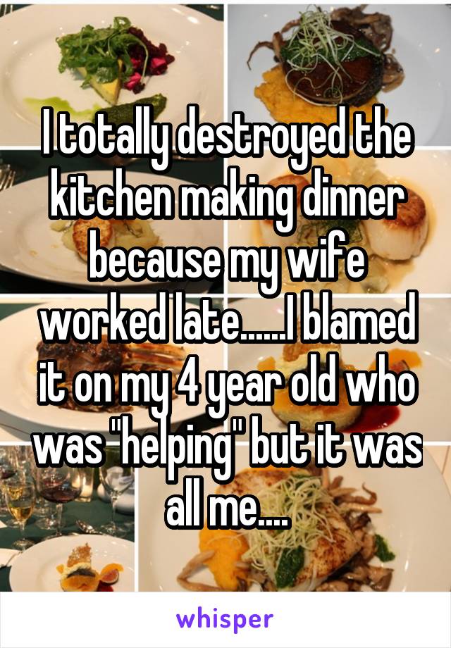 I totally destroyed the kitchen making dinner because my wife worked late......I blamed it on my 4 year old who was "helping" but it was all me....