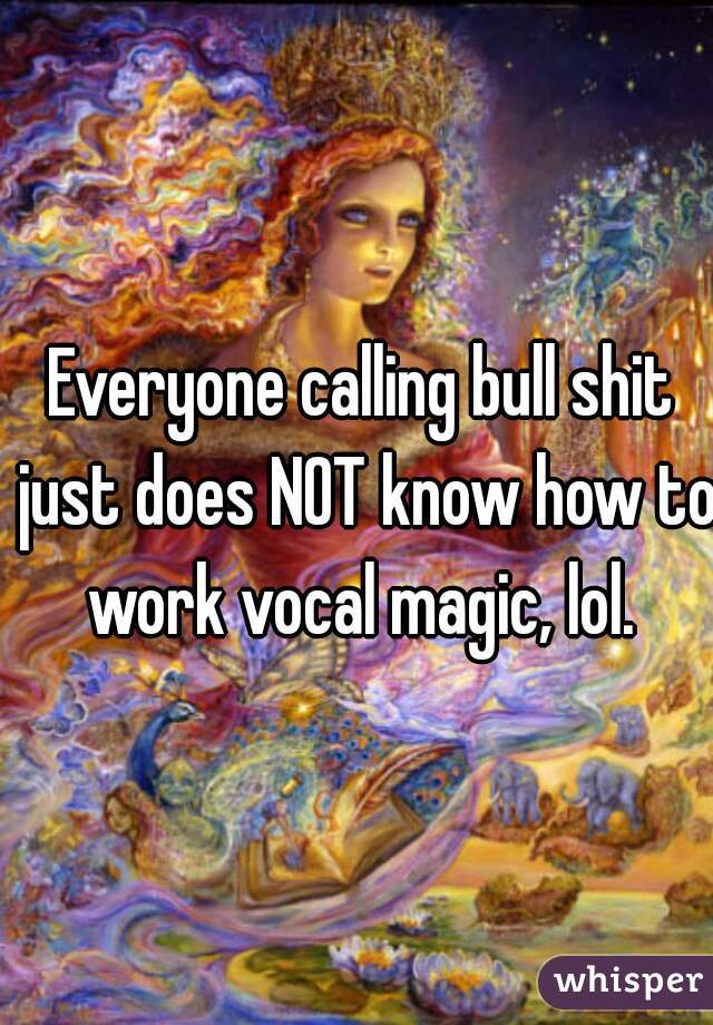 Everyone calling bull shit just does NOT know how to work vocal magic, lol. 