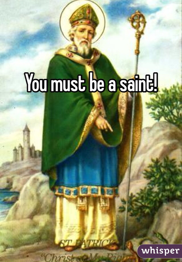 You must be a saint!